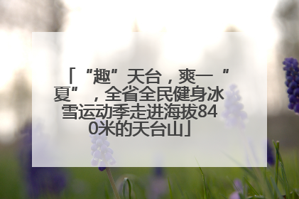 “趣”天台，爽一“夏”，全省全民健身冰雪运动季走进海拔840米的天台山