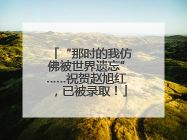 “那时的我仿佛被世界遗忘”……祝贺赵旭红，已被录取！