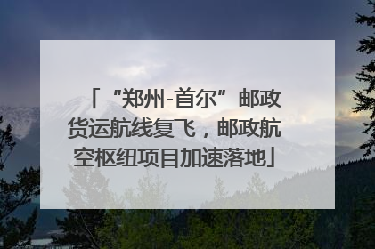 “郑州-首尔”邮政货运航线复飞，邮政航空枢纽项目加速落地
