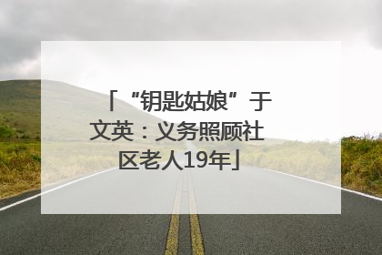 “钥匙姑娘”于文英：义务照顾社区老人19年