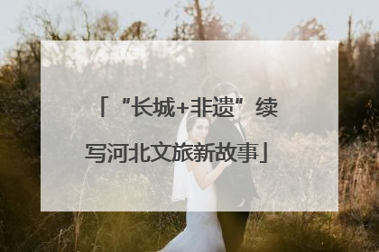 “长城+非遗”续写河北文旅新故事