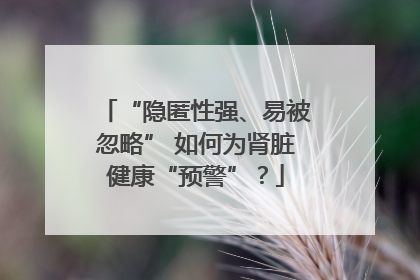 “隐匿性强、易被忽略” 如何为肾脏健康“预警”？
