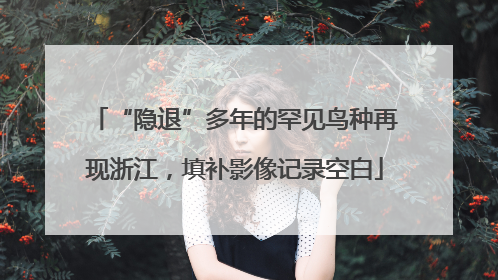 “隐退”多年的罕见鸟种再现浙江，填补影像记录空白