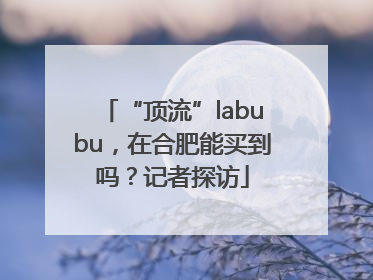 “顶流”labubu，在合肥能买到吗？记者探访