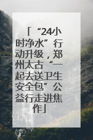 “24小时净水”行动升级，郑州太古“一起去送卫生安全包”公益行走进焦作