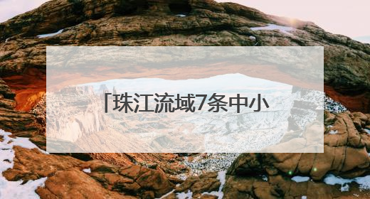 珠江流域7条中小河流发生超警洪水