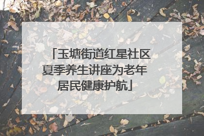 玉塘街道红星社区夏季养生讲座为老年居民健康护航