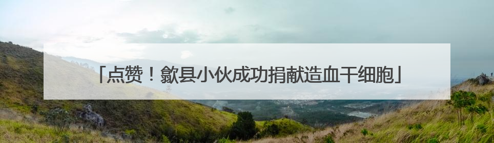 点赞！歙县小伙成功捐献造血干细胞