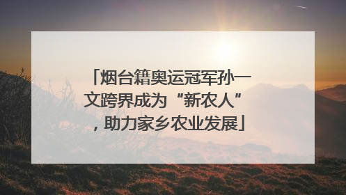 烟台籍奥运冠军孙一文跨界成为“新农人”，助力家乡农业发展
