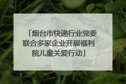烟台市快递行业党委联合多家企业开展福利院儿童关爱行动