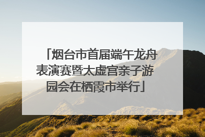 烟台市首届端午龙舟表演赛暨太虚宫亲子游园会在栖霞市举行