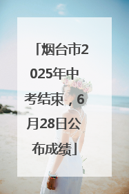 烟台市2025年中考结束，6月28日公布成绩