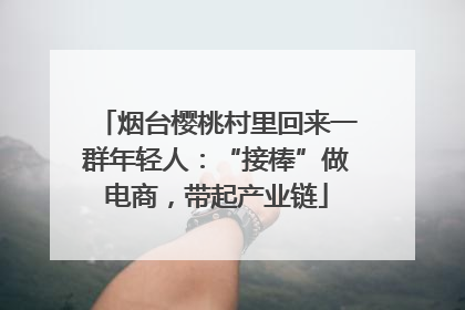 烟台樱桃村里回来一群年轻人：“接棒”做电商，带起产业链