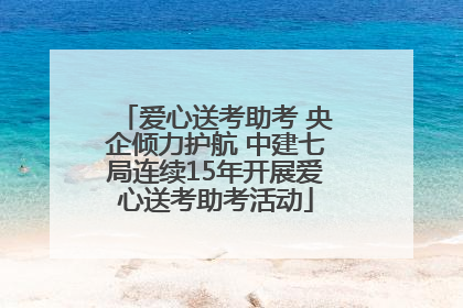 爱心送考助考 央企倾力护航 中建七局连续15年开展爱心送考助考活动