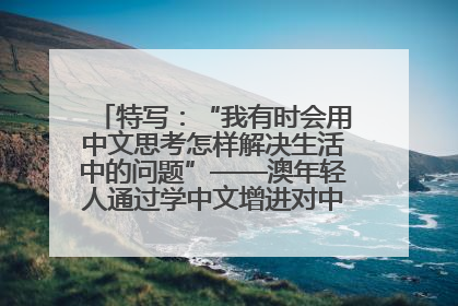 特写：“我有时会用中文思考怎样解决生活中的问题”——澳年轻人通过学中文增进对中华文化的理解