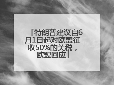 特朗普建议自6月1日起对欧盟征收50%的关税，欧盟回应