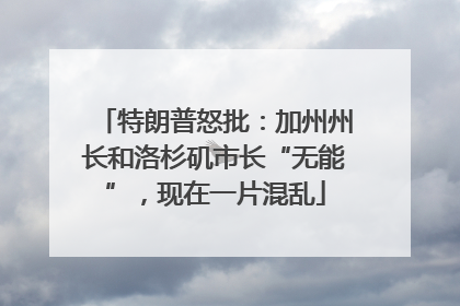 特朗普怒批：加州州长和洛杉矶市长“无能”，现在一片混乱