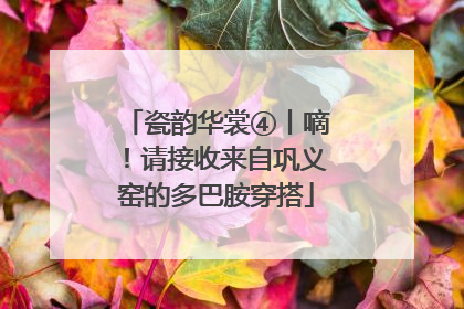 瓷韵华裳④丨嘀！请接收来自巩义窑的多巴胺穿搭