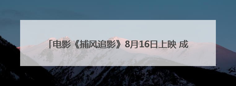 电影《捕风追影》8月16日上映 成龙张子枫与梁家辉此沙开启警匪对决