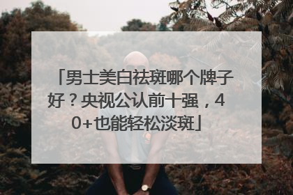 男士美白祛斑哪个牌子好？央视公认前十强，40+也能轻松淡斑