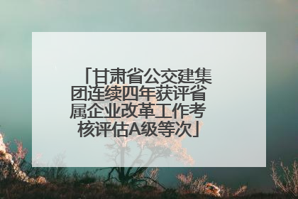 甘肃省公交建集团连续四年获评省属企业改革工作考核评估A级等次