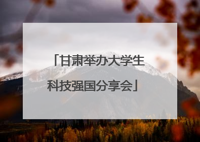 甘肃举办大学生科技强国分享会
