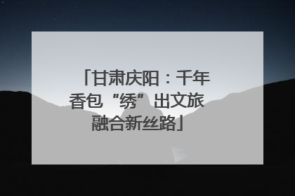 甘肃庆阳：千年香包“绣”出文旅融合新丝路