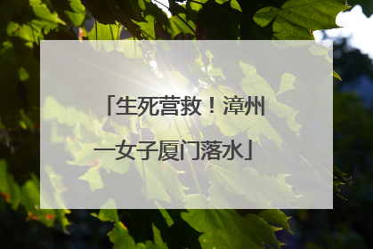 生死营救！漳州一女子厦门落水