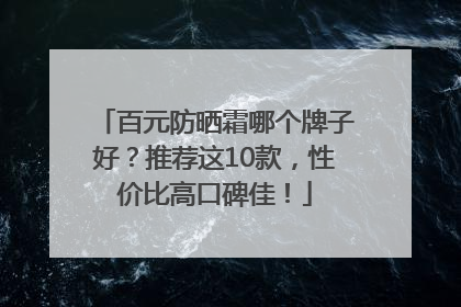 百元防晒霜哪个牌子好？推荐这10款，性价比高口碑佳！
