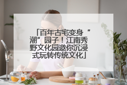 百年古宅变身“潮”园子！江南秀野文化园邀你沉浸式玩转传统文化
