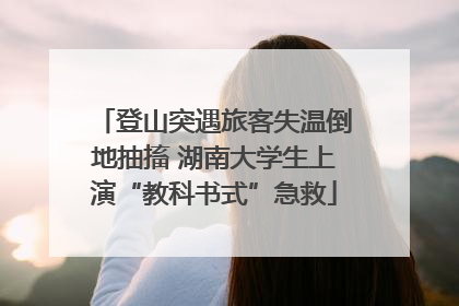 登山突遇旅客失温倒地抽搐 湖南大学生上演“教科书式”急救