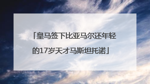 皇马签下比亚马尔还年轻的17岁天才马斯坦托诺