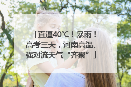 直逼40℃！暴雨！高考三天，河南高温、强对流天气“齐聚”