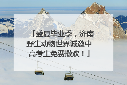 盛夏毕业季，济南野生动物世界诚邀中高考生免费撒欢！