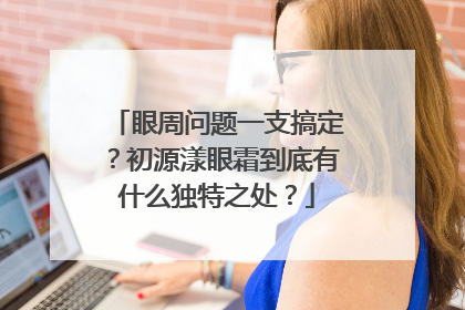 眼周问题一支搞定？初源漾眼霜到底有什么独特之处？
