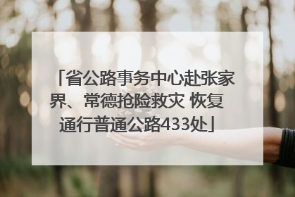省公路事务中心赴张家界、常德抢险救灾 恢复通行普通公路433处