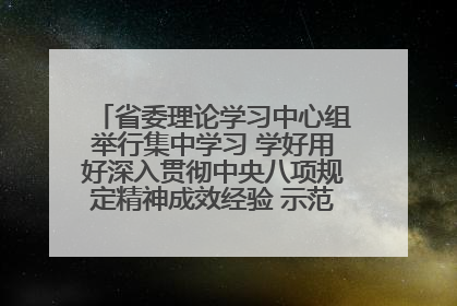 省委理论学习中心组举行集中学习 学好用好深入贯彻中央八项规定精神成效经验 示范带头持续推动全省学习教育走深走实