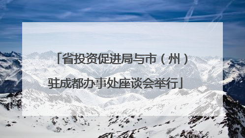 省投资促进局与市（州）驻成都办事处座谈会举行