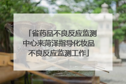 省药品不良反应监测中心来菏泽指导化妆品不良反应监测工作