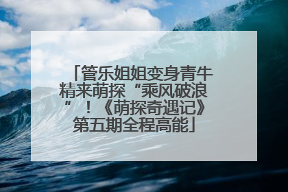 管乐姐姐变身青牛精来萌探“乘风破浪”！《萌探奇遇记》第五期全程高能