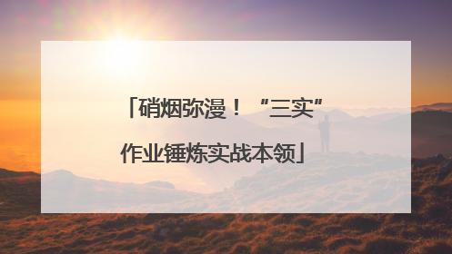 硝烟弥漫！“三实”作业锤炼实战本领