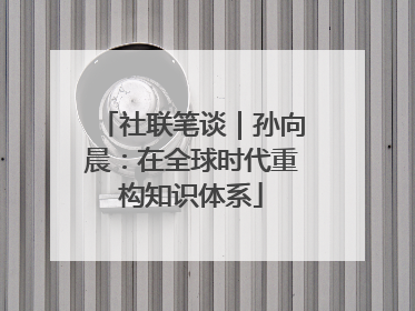 社联笔谈｜孙向晨：在全球时代重构知识体系