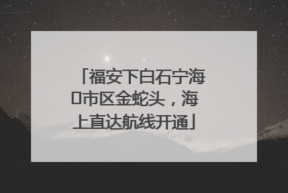 福安下白石宁海⇆市区金蛇头，海上直达航线开通