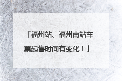 福州站、福州南站车票起售时间有变化！