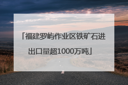 福建罗屿作业区铁矿石进出口量超1000万吨