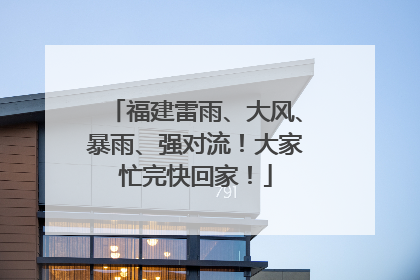 福建雷雨、大风、暴雨、强对流！大家忙完快回家！
