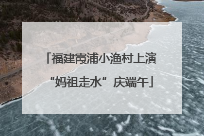 福建霞浦小渔村上演“妈祖走水”庆端午