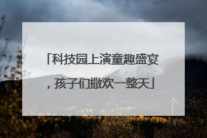 科技园上演童趣盛宴，孩子们撒欢一整天