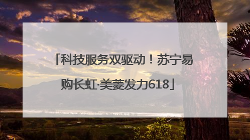 科技服务双驱动！苏宁易购长虹·美菱发力618