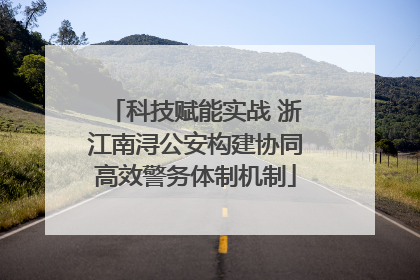 科技赋能实战 浙江南浔公安构建协同高效警务体制机制